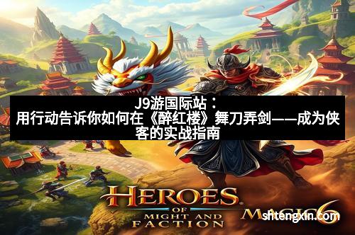 J9游国际站：用行动告诉你如何在《醉红楼》舞刀弄剑——成为侠客的实战指南